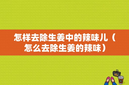 怎樣去除生姜中的辣味兒（怎么去除生姜的辣味）