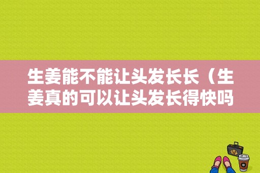 生姜能不能讓頭發(fā)長長（生姜真的可以讓頭發(fā)長得快嗎）