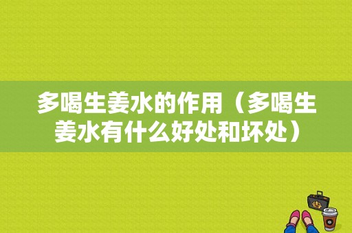 多喝生姜水的作用（多喝生姜水有什么好處和壞處）