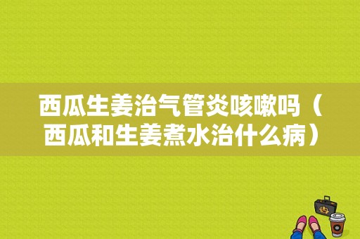 西瓜生姜治氣管炎咳嗽嗎（西瓜和生姜煮水治什么?。? />
        </a>
    </div>
    <div   id=