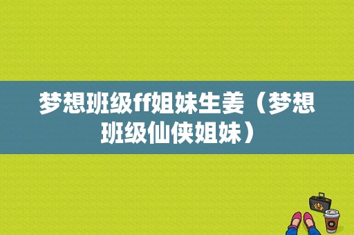 夢(mèng)想班級(jí)ff姐妹生姜（夢(mèng)想班級(jí)仙俠姐妹）-圖1