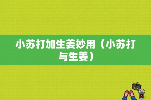 小蘇打加生姜妙用（小蘇打與生姜）