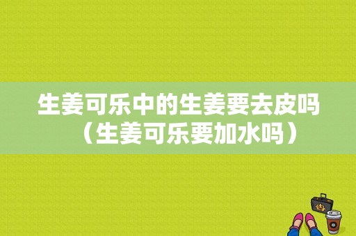 生姜可樂中的生姜要去皮嗎（生姜可樂要加水嗎）