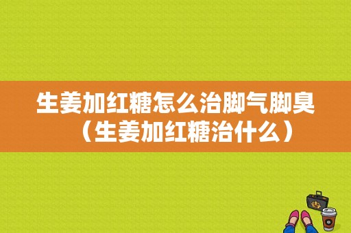 生姜加紅糖怎么治腳氣腳臭（生姜加紅糖治什么）