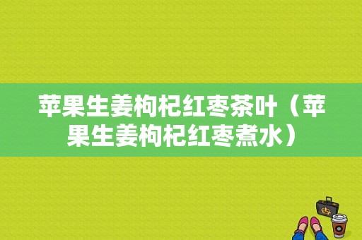 蘋果生姜枸杞紅棗茶葉（蘋果生姜枸杞紅棗煮水）