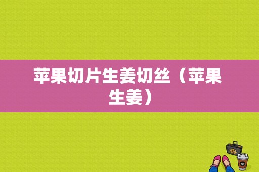 蘋(píng)果切片生姜切絲（蘋(píng)果 生姜）