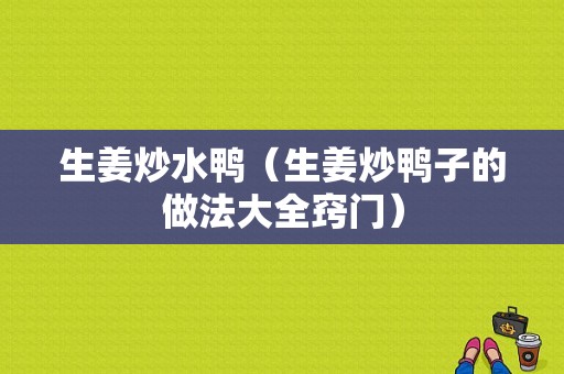 生姜炒水鴨（生姜炒鴨子的做法大全竅門）