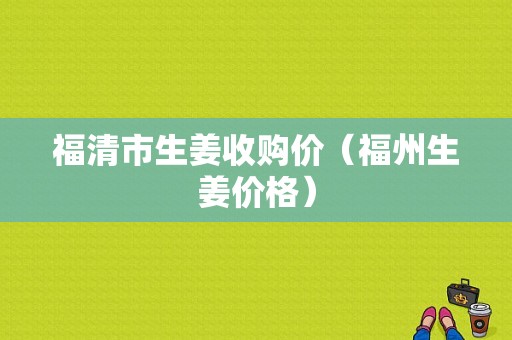 福清市生姜收購(gòu)價(jià)（福州生姜價(jià)格）