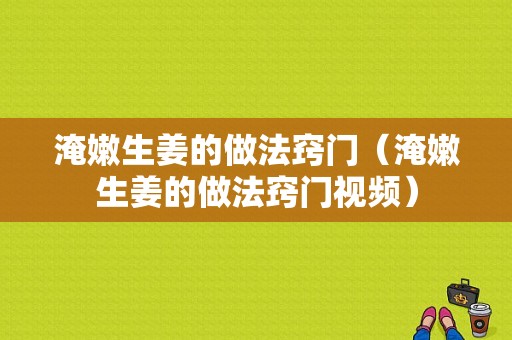 淹嫩生姜的做法竅門（淹嫩生姜的做法竅門視頻）-圖1