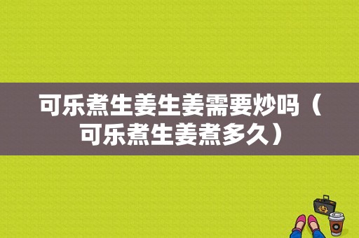 可樂(lè)煮生姜生姜需要炒嗎（可樂(lè)煮生姜煮多久）