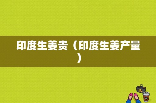 印度生姜貴（印度生姜產(chǎn)量）