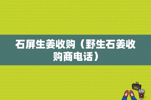 石屏生姜收購（野生石姜收購商電話）