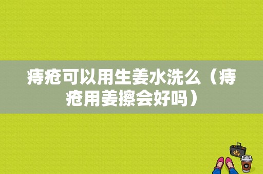 痔瘡可以用生姜水洗么（痔瘡用姜擦會好嗎）