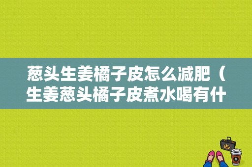 蔥頭生姜橘子皮怎么減肥（生姜蔥頭橘子皮煮水喝有什么作用）