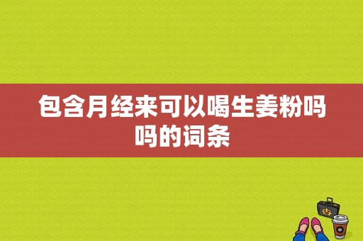 包含月經(jīng)來(lái)可以喝生姜粉嗎嗎的詞條