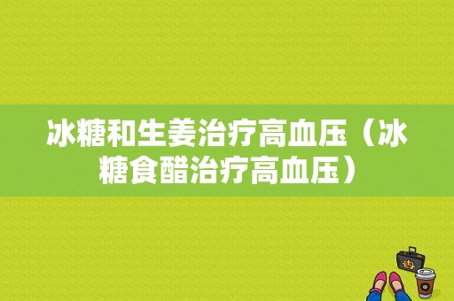 冰糖和生姜治療高血壓（冰糖食醋治療高血壓）