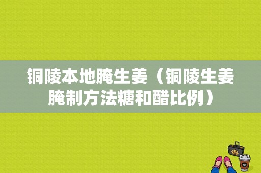 銅陵本地腌生姜（銅陵生姜腌制方法糖和醋比例）