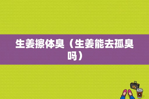 生姜擦體臭（生姜能去孤臭嗎）