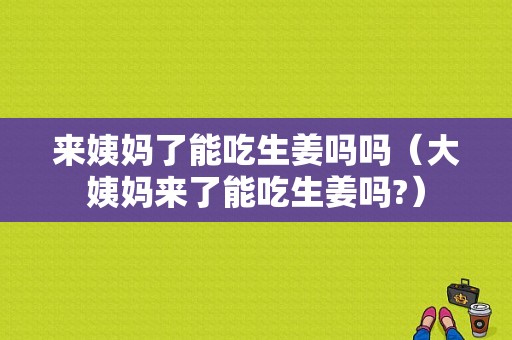 來(lái)姨媽了能吃生姜嗎嗎（大姨媽來(lái)了能吃生姜嗎?）