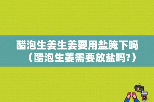 醋泡生姜生姜要用鹽腌下嗎（醋泡生姜需要放鹽嗎?）