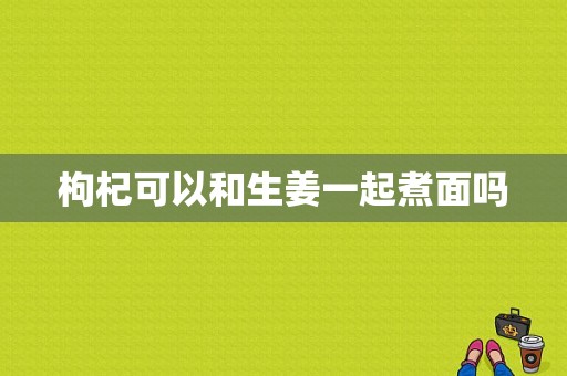 枸杞可以和生姜一起煮面嗎