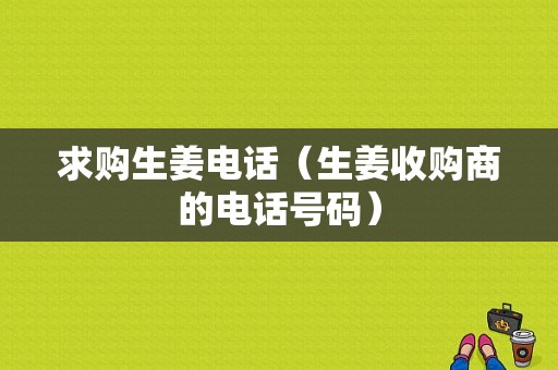 求購生姜電話（生姜收購商的電話號碼）