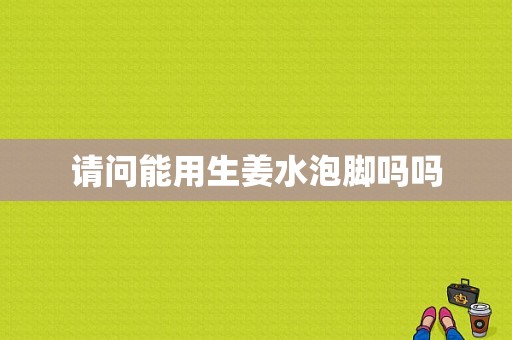 請(qǐng)問(wèn)能用生姜水泡腳嗎嗎