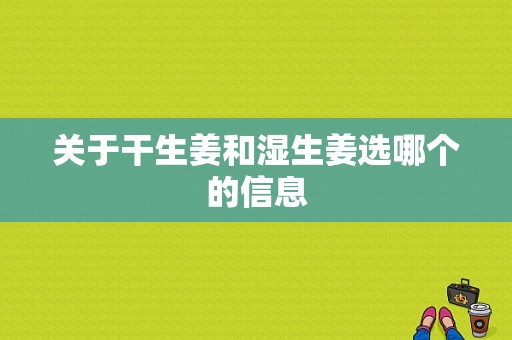 關(guān)于干生姜和濕生姜選哪個(gè)的信息