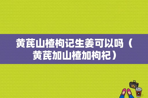 黃芪山楂枸記生姜可以嗎（黃芪加山楂加枸杞）