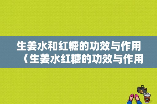 生姜水和紅糖的功效與作用（生姜水紅糖的功效與作用及禁忌）