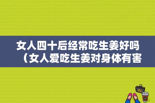 女人四十后經(jīng)常吃生姜好嗎（女人愛吃生姜對身體有害嗎）