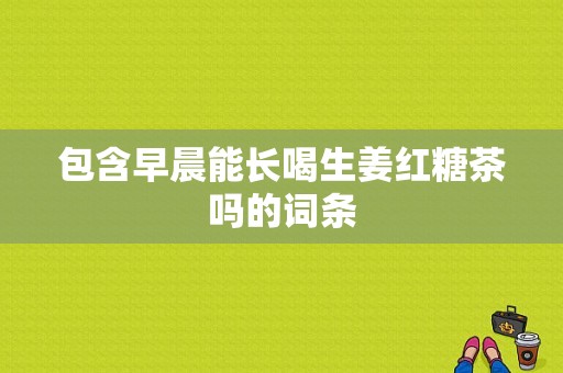 包含早晨能長(zhǎng)喝生姜紅糖茶嗎的詞條-圖1