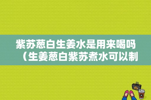 紫蘇蔥白生姜水是用來喝嗎（生姜蔥白紫蘇煮水可以制咳嗽嗎）