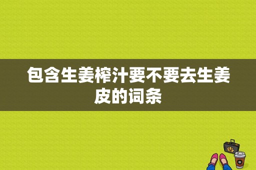 包含生姜榨汁要不要去生姜皮的詞條-圖1