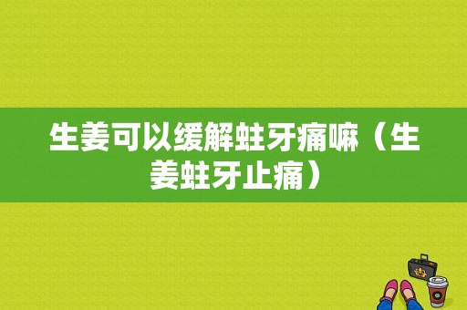 生姜可以緩解蛀牙痛嘛（生姜蛀牙止痛）-圖1