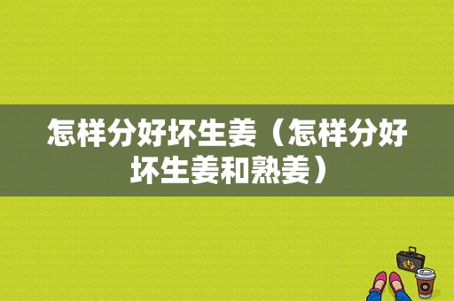 怎樣分好壞生姜（怎樣分好壞生姜和熟姜）