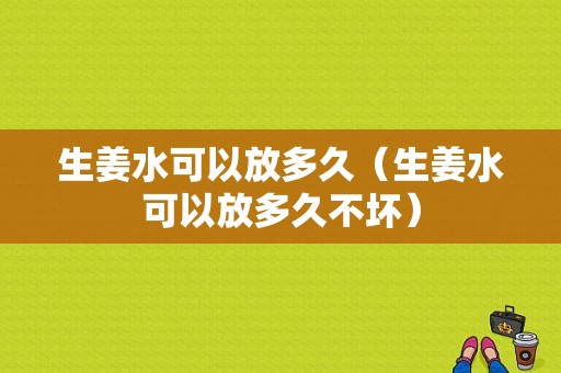 生姜水可以放多久（生姜水可以放多久不壞）-圖1