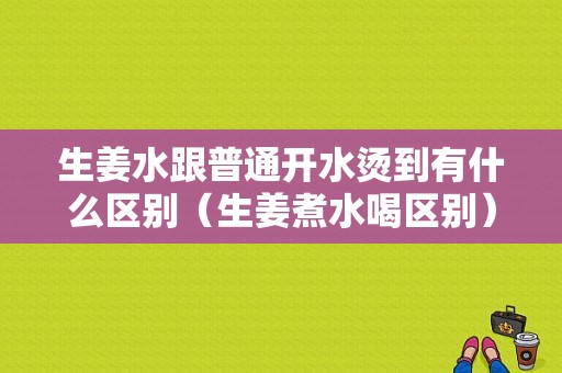 生姜水跟普通開水燙到有什么區(qū)別（生姜煮水喝區(qū)別）