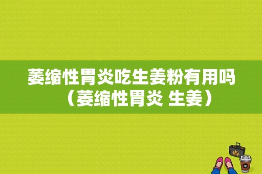 萎縮性胃炎吃生姜粉有用嗎（萎縮性胃炎 生姜）