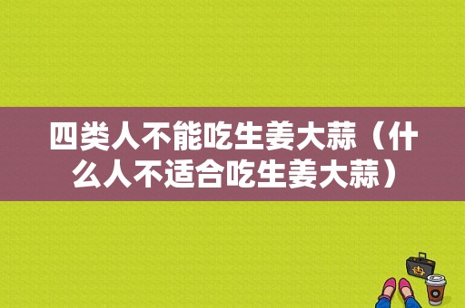 四類人不能吃生姜大蒜（什么人不適合吃生姜大蒜）