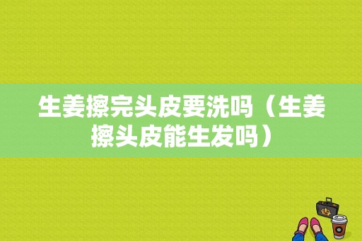 生姜擦完頭皮要洗嗎（生姜擦頭皮能生發(fā)嗎）