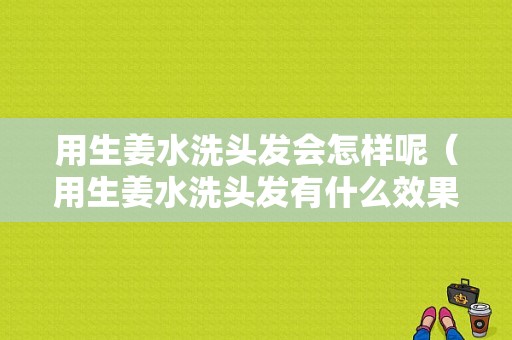 用生姜水洗頭發(fā)會怎樣呢（用生姜水洗頭發(fā)有什么效果）-圖1