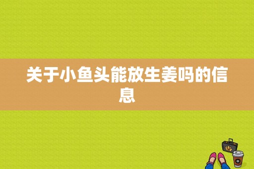 關(guān)于小魚頭能放生姜嗎的信息