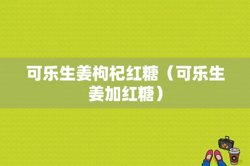 可樂(lè)生姜枸杞紅糖（可樂(lè)生姜加紅糖）