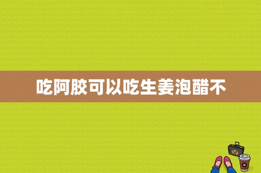 吃阿膠可以吃生姜泡醋不