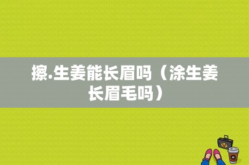 擦.生姜能長(zhǎng)眉嗎（涂生姜長(zhǎng)眉毛嗎）