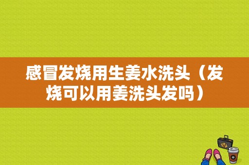 感冒發(fā)燒用生姜水洗頭（發(fā)燒可以用姜洗頭發(fā)嗎）