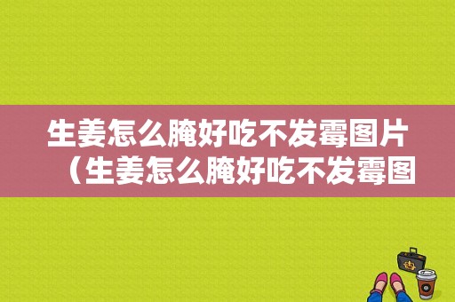 生姜怎么腌好吃不發(fā)霉圖片（生姜怎么腌好吃不發(fā)霉圖片大全）