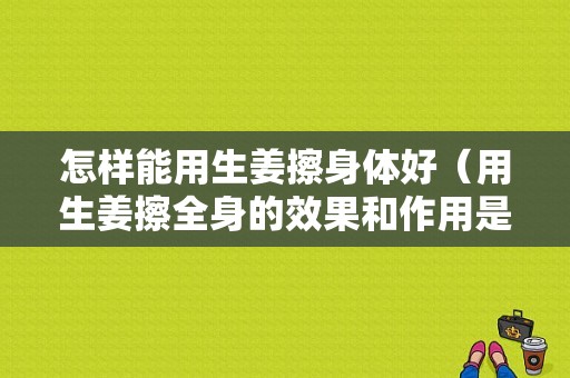 怎樣能用生姜擦身體好（用生姜擦全身的效果和作用是什么）-圖1