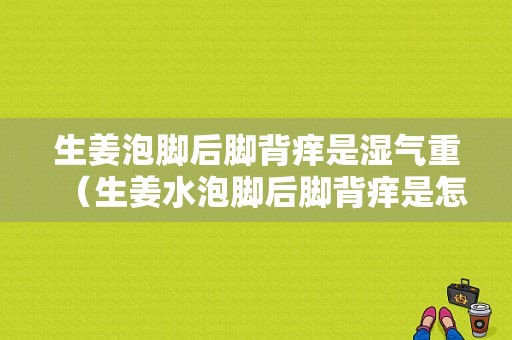 生姜泡腳后腳背癢是濕氣重（生姜水泡腳后腳背癢是怎么回事）